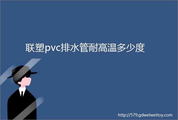 联塑pvc排水管耐高温多少度